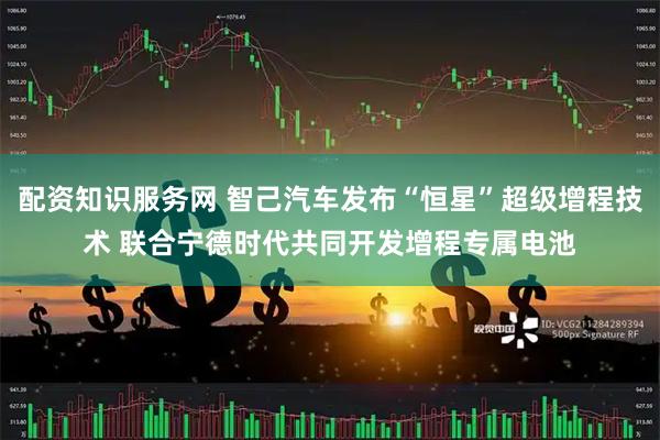 配资知识服务网 智己汽车发布“恒星”超级增程技术 联合宁德时代共同开发增程专属电池