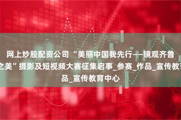 网上炒股配资公司 “美丽中国我先行——镜观齐鲁·生态之美”摄影及短视频大赛征集启事_参赛_作品_宣传教育中心